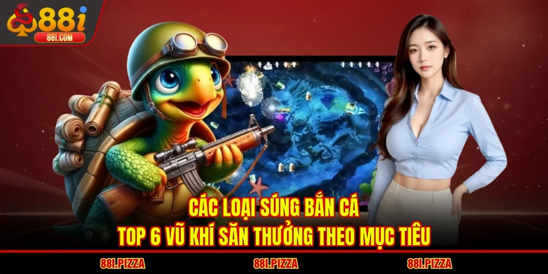 Các Loại Súng Bắn Cá - Top 6 Vũ Khí Săn Thưởng Theo Mục Tiêu