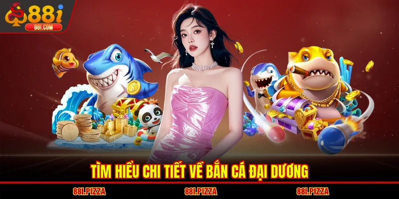 Tìm hiểu chi tiết về bắn cá Đại Dương